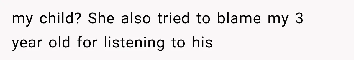 my child? She also tried to blame my 3 year old for listening to his