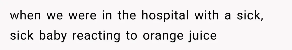 when we were in the hospital with a sick, sick baby reacting to orange juice