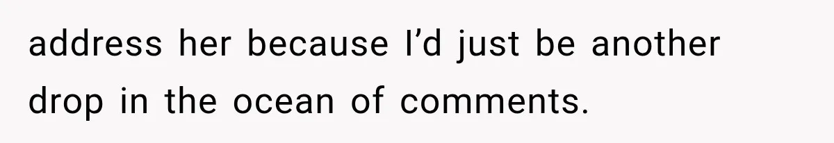 address her because I’d just be another drop in the ocean of comments.
