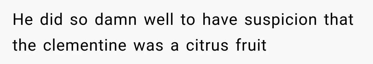 He did so damn well to have suspicion that the clementine was a citrus fruit