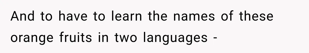And to have to learn the names of these orange fruits in two languages -