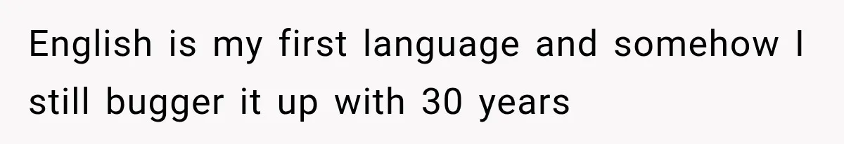 English is my first language and somehow I still bugger it up with 30 years