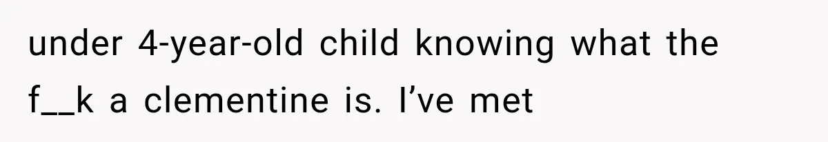 under 4-year-old child knowing what the f__k a clementine is. I’ve met