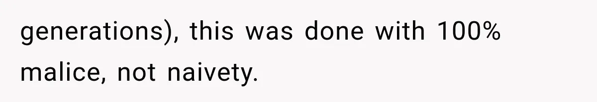 generations), this was done with 100% malice, not naivety.