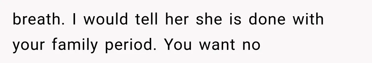 breath. I would tell her she is done with your family period. You want no