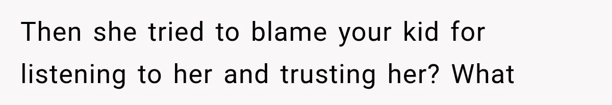 Then she tried to blame your kid for listening to her and trusting her? What
