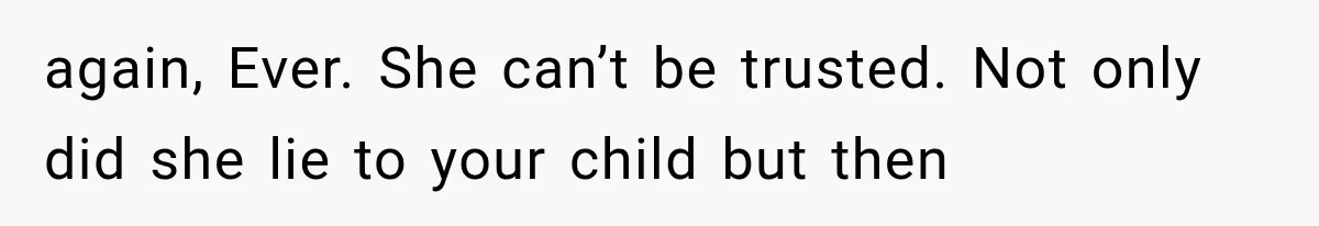again, Ever. She can’t be trusted. Not only did she lie to your child but then