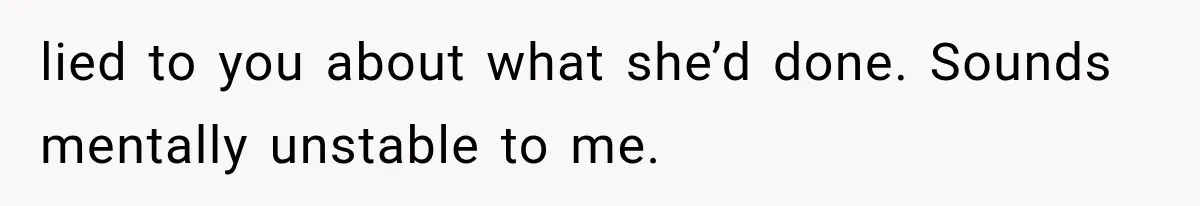 lied to you about what she’d done. Sounds mentally unstable to me.