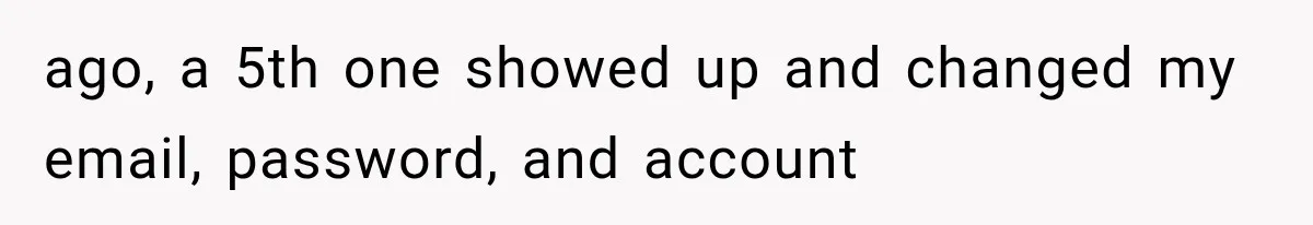 ago, a 5th one showed up and changed my email, password, and account