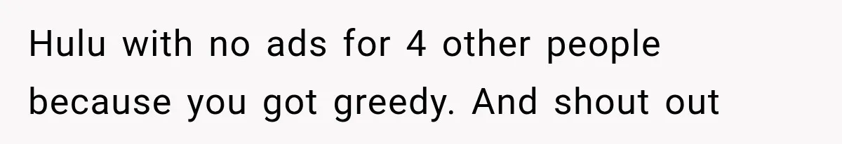 Hulu with no ads for 4 other people because you got greedy. And shout out