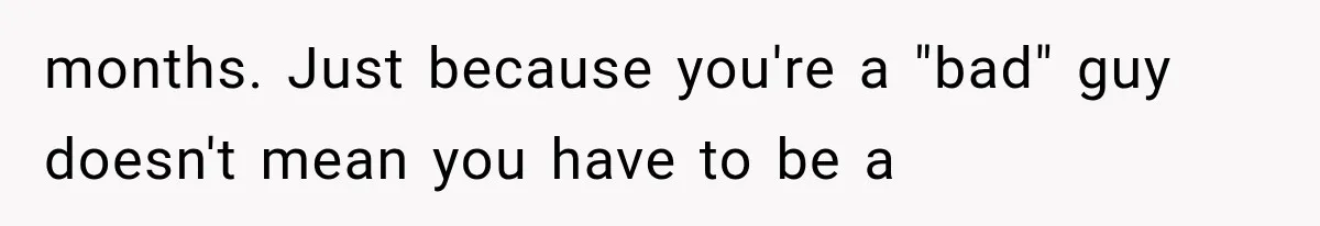 months. Just because you're a "bad" guy doesn't mean you have to be a