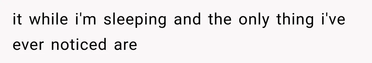 it while i'm sleeping and the only thing i've ever noticed are