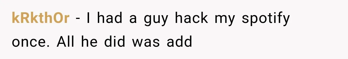 kRkthOr − I had a guy hack my spotify once. All he did was add