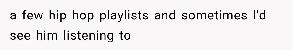 a few hip hop playlists and sometimes I'd see him listening to
