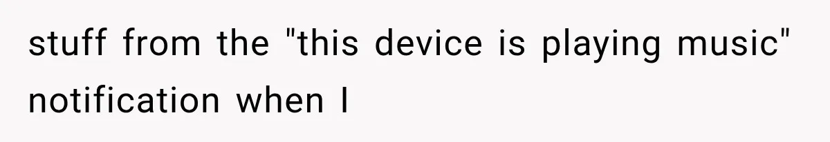 stuff from the "this device is playing music" notification when I