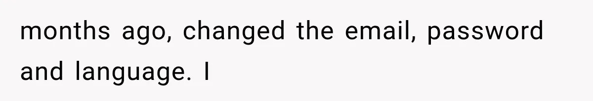 months ago, changed the email, password and language. I