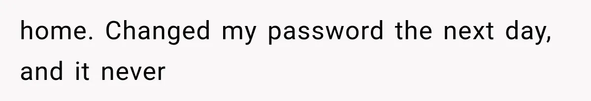 home. Changed my password the next day, and it never
