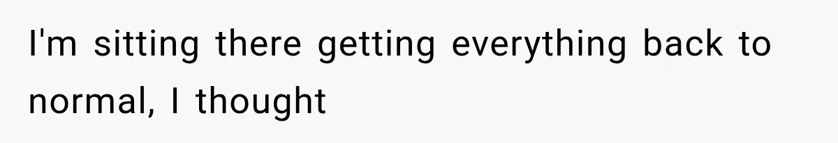 I'm sitting there getting everything back to normal, I thought