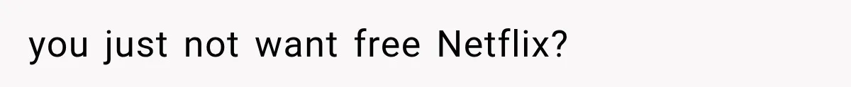 you just not want free Netflix?