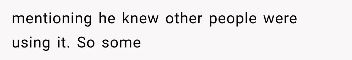 mentioning he knew other people were using it. So some