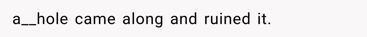 a__hole came along and ruined it.