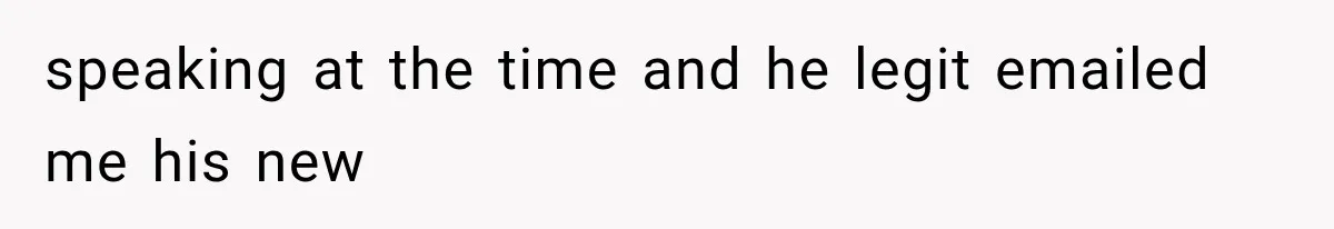 speaking at the time and he legit emailed me his new