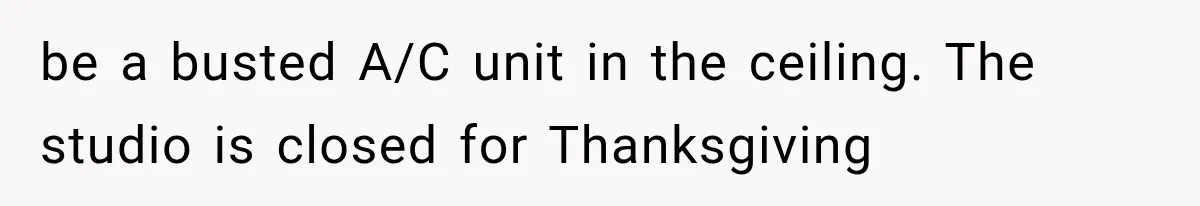 Cleaner Thought He Was Being Annoying, Until His “Small Observations” Saved Thousands in Damage be a busted A/C unit in the ceiling. The studio is closed for Thanksgiving