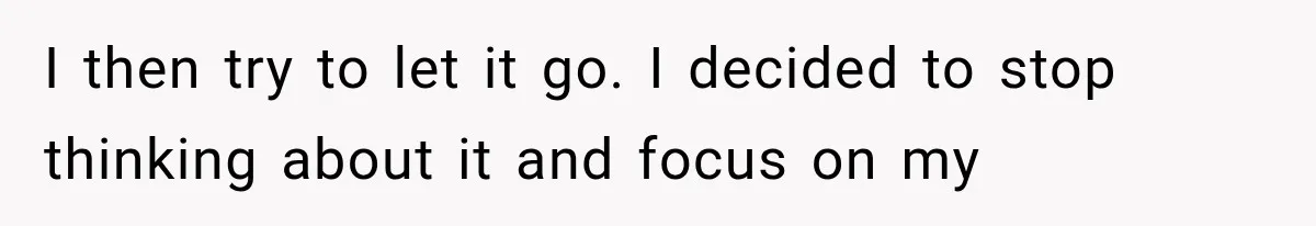 I then try to let it go. I decided to stop thinking about it and focus on my