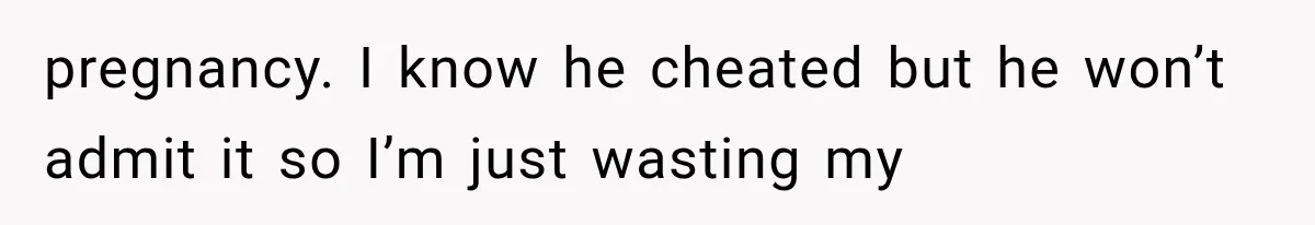 pregnancy. I know he cheated but he won’t admit it so I’m just wasting my