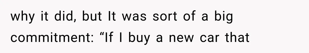 why it did, but It was sort of a big commitment: “If I buy a new car that