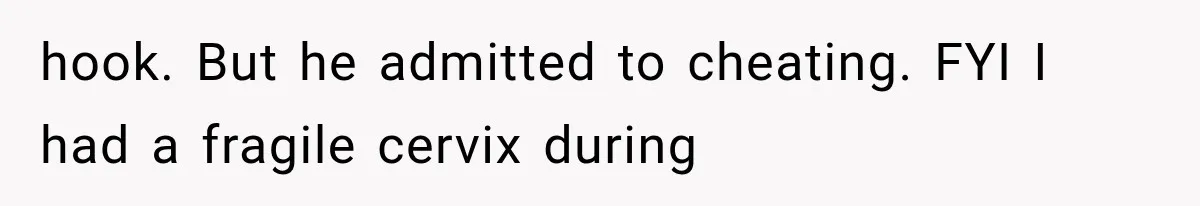 hook. But he admitted to cheating. FYI I had a fragile cervix during