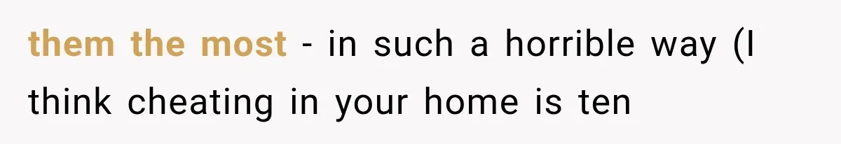 them the most - in such a horrible way (I think cheating in your home is ten