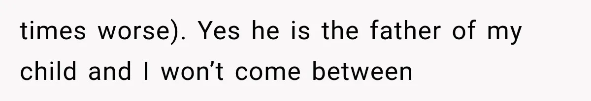 times worse). Yes he is the father of my child and I won’t come between