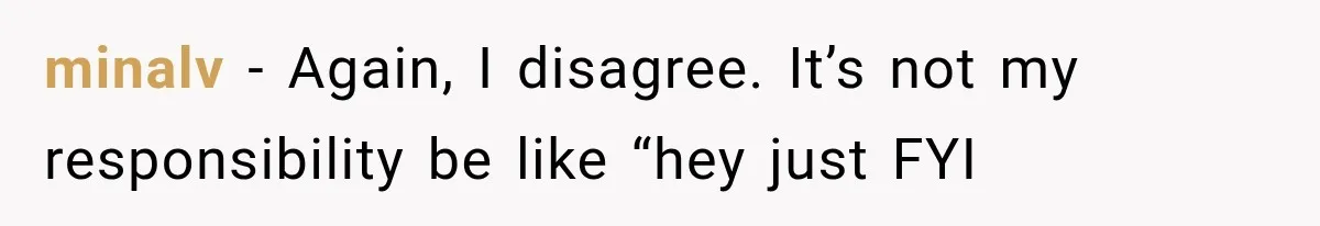 minalv − Again, I disagree. It’s not my responsibility be like “hey just FYI