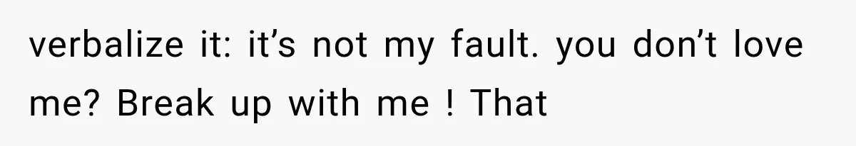 verbalize it: it’s not my fault. you don’t love me? Break up with me ! That