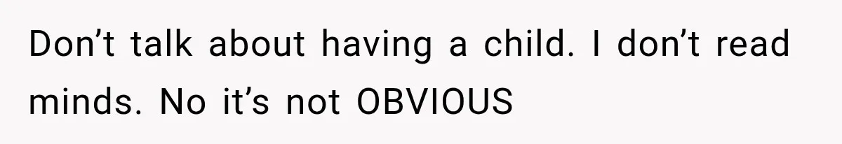 Don’t talk about having a child. I don’t read minds. No it’s not OBVIOUS