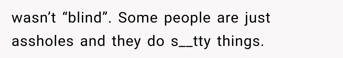 wasn’t “blind”. Some people are just assholes and they do s__tty things.