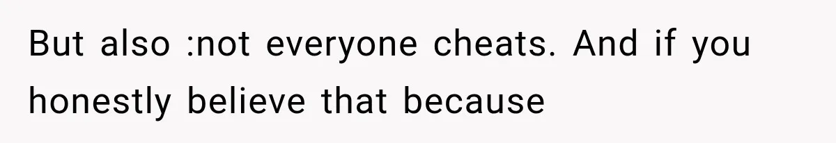 But also :not everyone cheats. And if you honestly believe that because