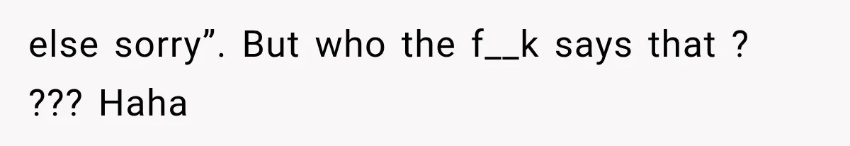 else sorry”. But who the f__k says that ? ??? Haha