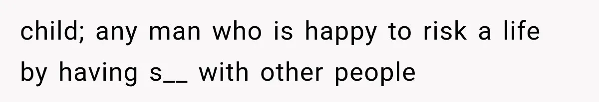 child; any man who is happy to risk a life by having s__ with other people
