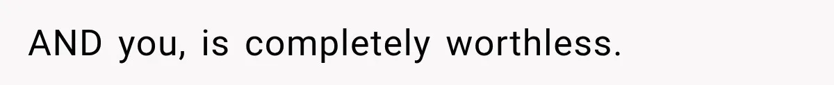 AND you, is completely worthless.