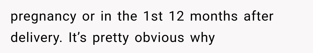 pregnancy or in the 1st 12 months after delivery. It’s pretty obvious why