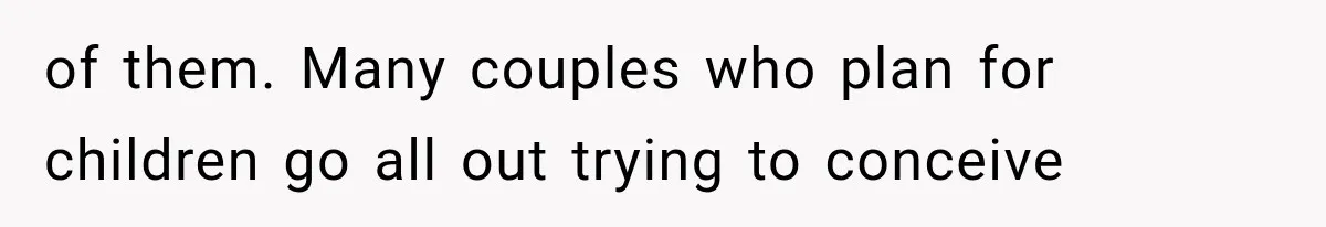 of them. Many couples who plan for children go all out trying to conceive
