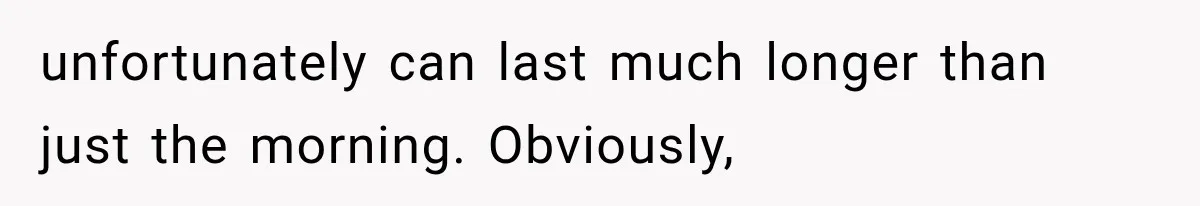unfortunately can last much longer than just the morning. Obviously,