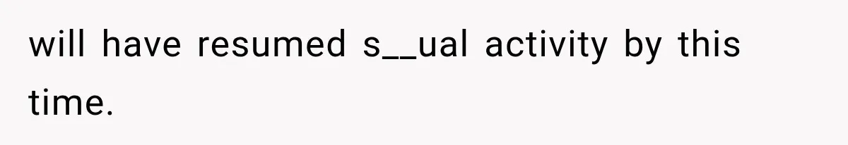 will have resumed s__ual activity by this time.