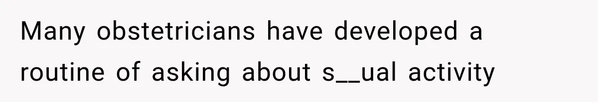 Many obstetricians have developed a routine of asking about s__ual activity