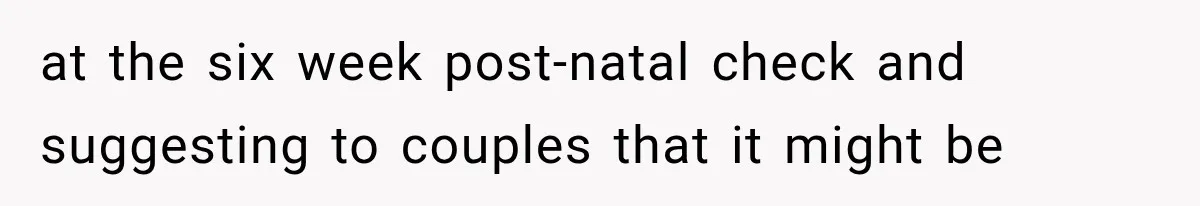 at the six week post-natal check and suggesting to couples that it might be