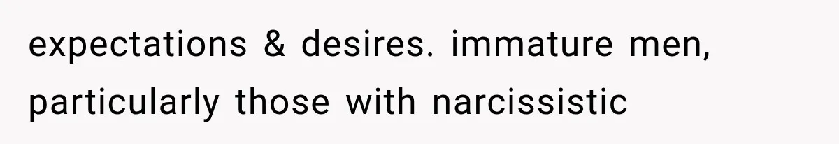 expectations & desires. immature men, particularly those with narcissistic