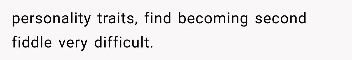 personality traits, find becoming second fiddle very difficult.