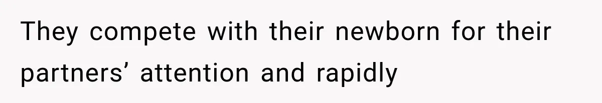 They compete with their newborn for their partners’ attention and rapidly
